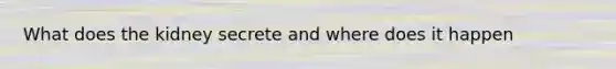 What does the kidney secrete and where does it happen