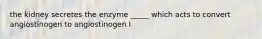 the kidney secretes the enzyme _____ which acts to convert angiostinogen to angiostinogen I