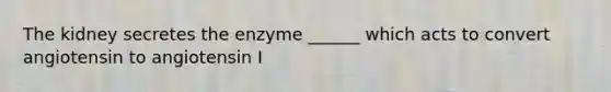 The kidney secretes the enzyme ______ which acts to convert angiotensin to angiotensin I