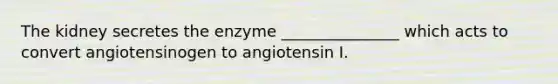 The kidney secretes the enzyme _______________ which acts to convert angiotensinogen to angiotensin I.