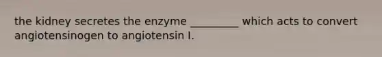 the kidney secretes the enzyme _________ which acts to convert angiotensinogen to angiotensin I.