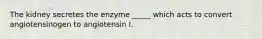 The kidney secretes the enzyme _____ which acts to convert angiotensinogen to angiotensin I.