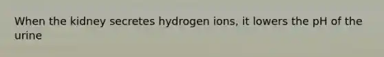 When the kidney secretes hydrogen ions, it lowers the pH of the urine