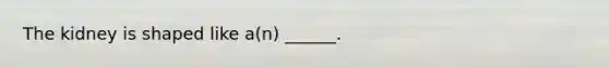 The kidney is shaped like a(n) ______.
