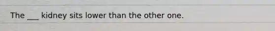 The ___ kidney sits lower than the other one.