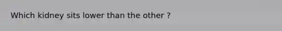 Which kidney sits lower than the other ?