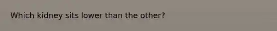 Which kidney sits lower than the other?