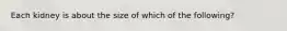 Each kidney is about the size of which of the following?