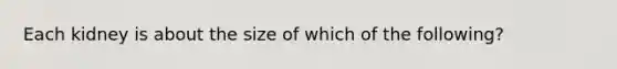 Each kidney is about the size of which of the following?