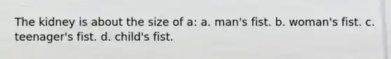 The kidney is about the size of a: a. man's fist. b. woman's fist. c. teenager's fist. d. child's fist.