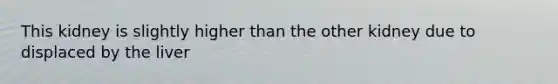 This kidney is slightly higher than the other kidney due to displaced by the liver