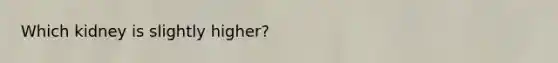 Which kidney is slightly higher?