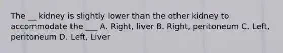 The __ kidney is slightly lower than the other kidney to accommodate the ___ A. Right, liver B. Right, peritoneum C. Left, peritoneum D. Left, Liver