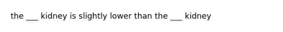 the ___ kidney is slightly lower than the ___ kidney