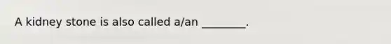 A kidney stone is also called a/an ________.