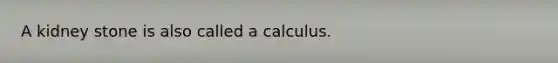 A kidney stone is also called a calculus.