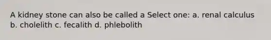A kidney stone can also be called a Select one: a. renal calculus b. cholelith c. fecalith d. phlebolith