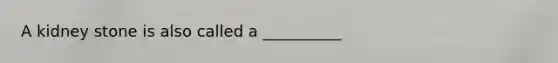 A kidney stone is also called a __________