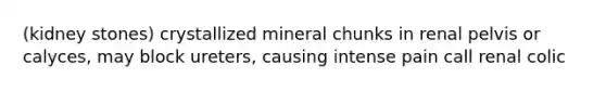 (kidney stones) crystallized mineral chunks in renal pelvis or calyces, may block ureters, causing intense pain call renal colic