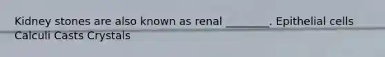 Kidney stones are also known as renal ________. Epithelial cells Calculi Casts Crystals