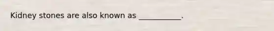 Kidney stones are also known as ___________.