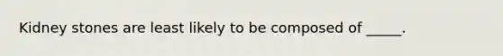 Kidney stones are least likely to be composed of _____.
