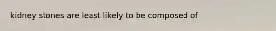 kidney stones are least likely to be composed of