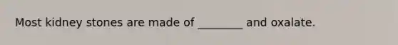 Most kidney stones are made of ________ and oxalate.