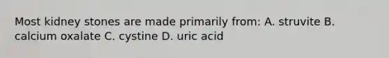 Most kidney stones are made primarily from: A. struvite B. calcium oxalate C. cystine D. uric acid