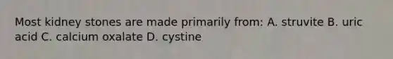 Most kidney stones are made primarily from: A. struvite B. uric acid C. calcium oxalate D. cystine