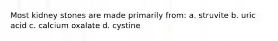 Most kidney stones are made primarily from: a. struvite b. uric acid c. calcium oxalate d. cystine