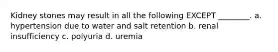 Kidney stones may result in all the following EXCEPT ________. a. hypertension due to water and salt retention b. renal insufficiency c. polyuria d. uremia