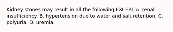Kidney stones may result in all the following EXCEPT A. renal insufficiency. B. hypertension due to water and salt retention. C. polyuria. D. uremia.