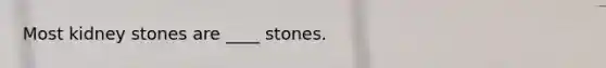 Most kidney stones are ____ stones.