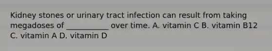 Kidney stones or urinary tract infection can result from taking megadoses of ___________ over time. A. vitamin C B. vitamin B12 C. vitamin A D. vitamin D