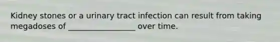 Kidney stones or a urinary tract infection can result from taking megadoses of _________________ over time.