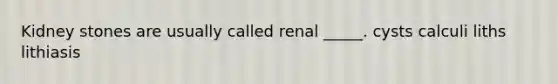 Kidney stones are usually called renal _____. cysts calculi liths lithiasis