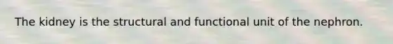 The kidney is the structural and functional unit of the nephron.