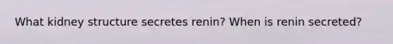 What kidney structure secretes renin? When is renin secreted?