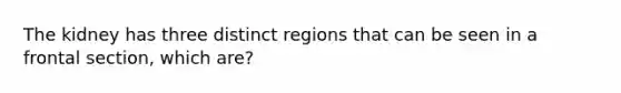 The kidney has three distinct regions that can be seen in a frontal section, which are?