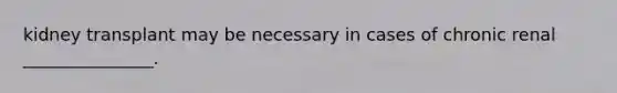 kidney transplant may be necessary in cases of chronic renal _______________.