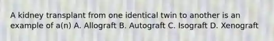 A kidney transplant from one identical twin to another is an example of a(n) A. Allograft B. Autograft C. Isograft D. Xenograft