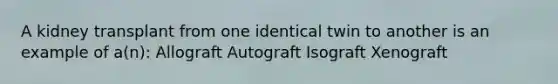 A kidney transplant from one identical twin to another is an example of a(n): Allograft Autograft Isograft Xenograft