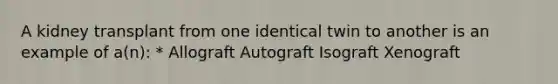 A kidney transplant from one identical twin to another is an example of a(n): * Allograft Autograft Isograft Xenograft