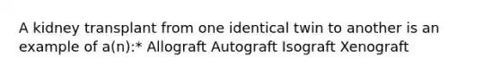 A kidney transplant from one identical twin to another is an example of a(n):* Allograft Autograft Isograft Xenograft