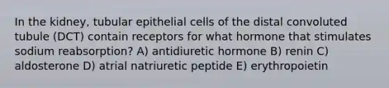 In the kidney, tubular epithelial cells of the distal convoluted tubule (DCT) contain receptors for what hormone that stimulates sodium reabsorption? A) antidiuretic hormone B) renin C) aldosterone D) atrial natriuretic peptide E) erythropoietin