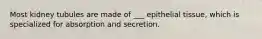 Most kidney tubules are made of ___ epithelial tissue, which is specialized for absorption and secretion.