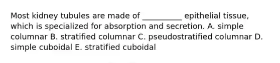 Most kidney tubules are made of __________ epithelial tissue, which is specialized for absorption and secretion. A. simple columnar B. stratified columnar C. pseudostratified columnar D. simple cuboidal E. stratified cuboidal