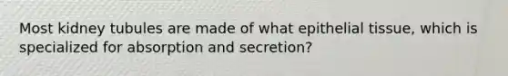 Most kidney tubules are made of what epithelial tissue, which is specialized for absorption and secretion?
