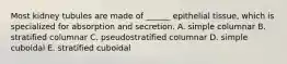 Most kidney tubules are made of ______ epithelial tissue, which is specialized for absorption and secretion. A. simple columnar B. stratified columnar C. pseudostratified columnar D. simple cuboidal E. stratified cuboidal
